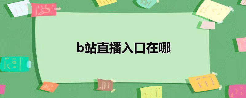 看b站直播 看b站直播入口 外国b站刺激战场直播