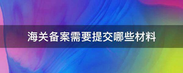 海关备案需要提交哪些材料