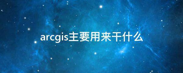 arcgis主要用来干什么