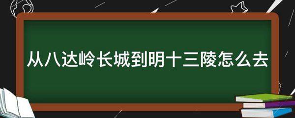 从八达岭长城到明十三陵怎么去